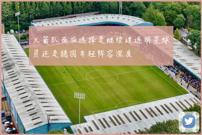 火箭队面临选择是继续追逐明星球员还是稳固年轻阵容深度