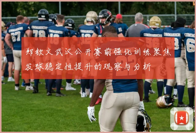 郑钦文武汉公开赛前强化训练聚焦发球稳定性提升的观察与分析